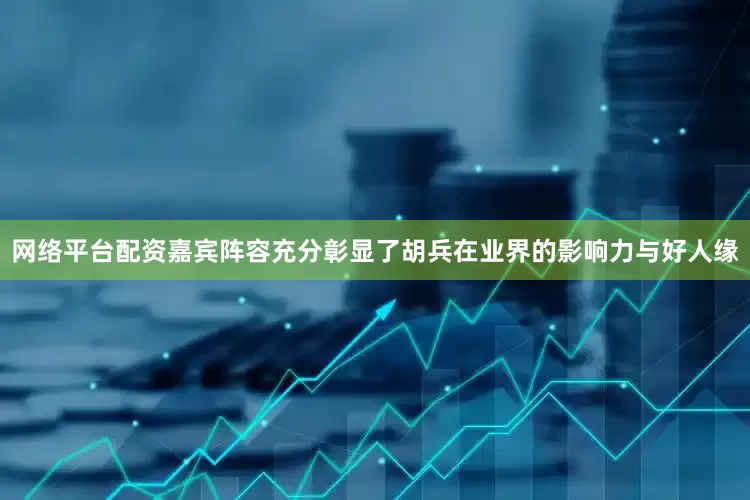 网络平台配资嘉宾阵容充分彰显了胡兵在业界的影响力与好人缘