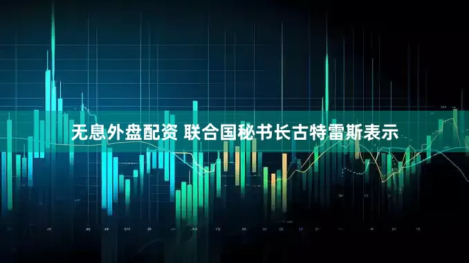 无息外盘配资 联合国秘书长古特雷斯表示