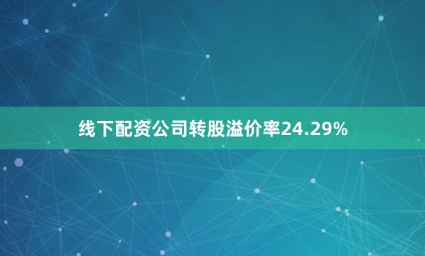线下配资公司转股溢价率24.29%