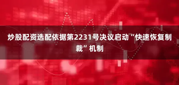 炒股配资选配依据第2231号决议启动“快速恢复制裁”机制
