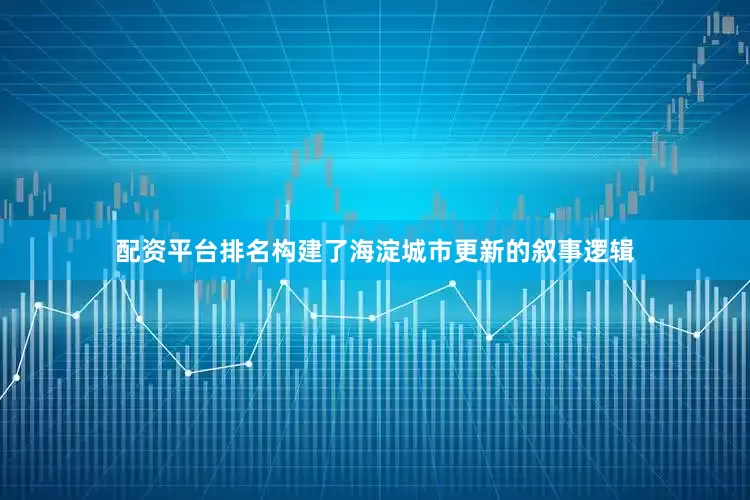 配资平台排名构建了海淀城市更新的叙事逻辑