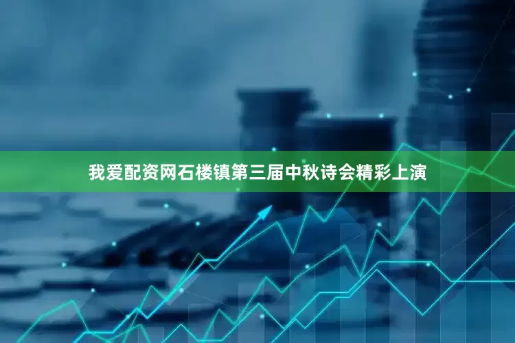 我爱配资网石楼镇第三届中秋诗会精彩上演