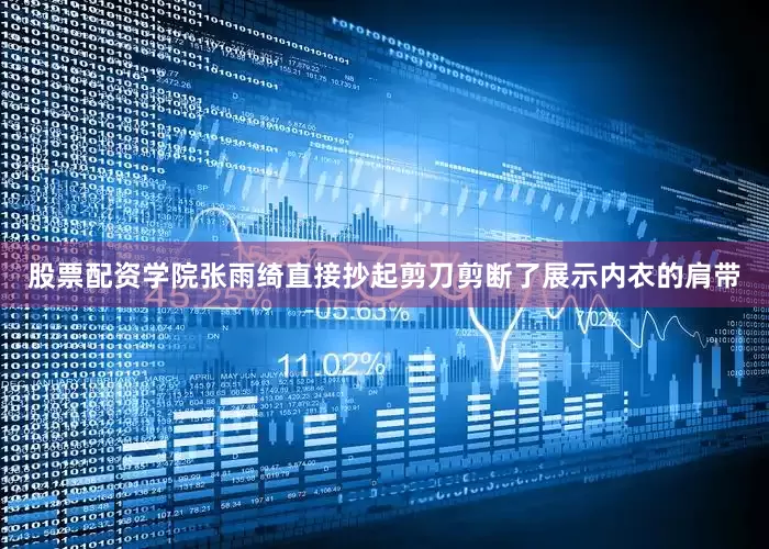 股票配资学院张雨绮直接抄起剪刀剪断了展示内衣的肩带