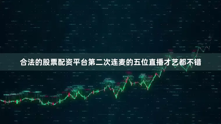 合法的股票配资平台第二次连麦的五位直播才艺都不错