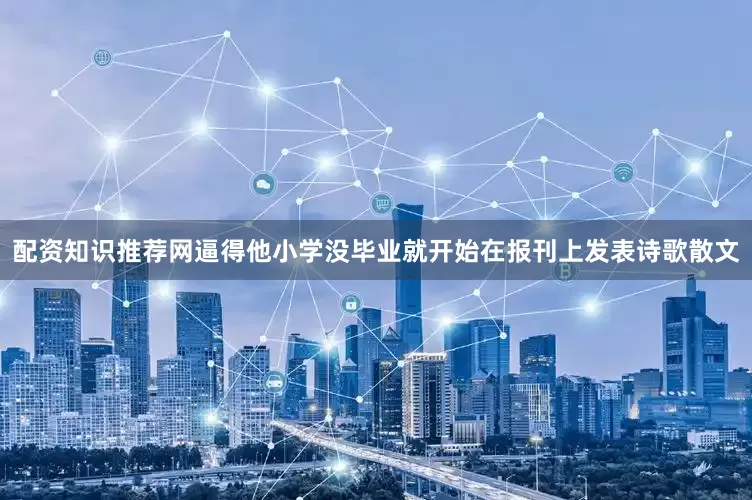 配资知识推荐网逼得他小学没毕业就开始在报刊上发表诗歌散文