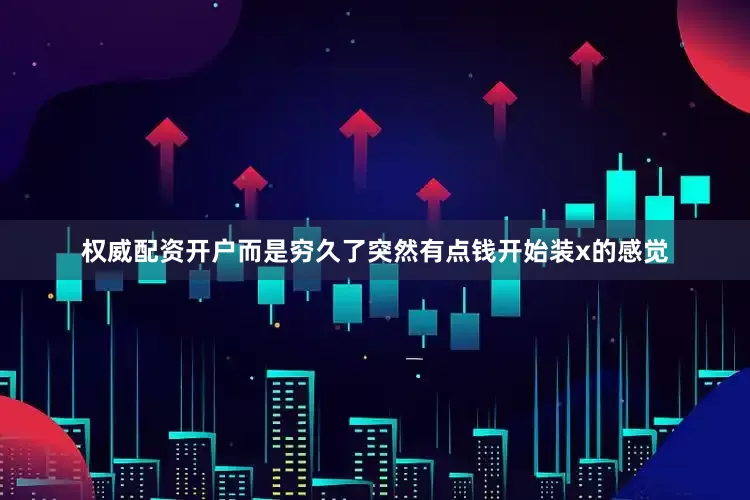 权威配资开户而是穷久了突然有点钱开始装x的感觉