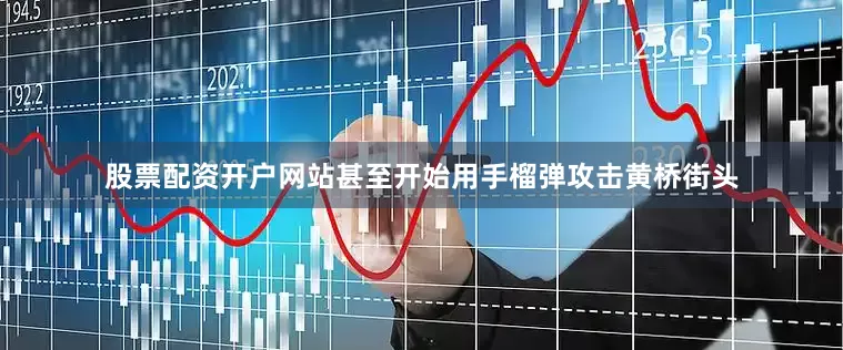 股票配资开户网站甚至开始用手榴弹攻击黄桥街头