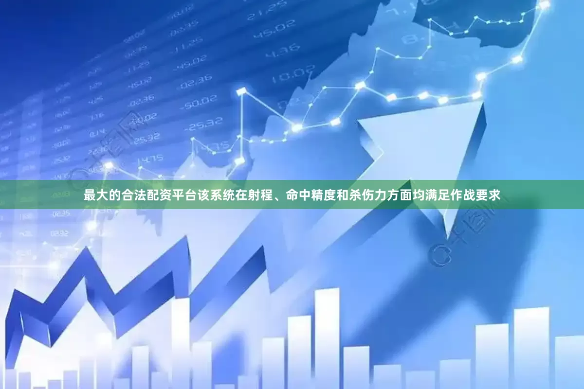 最大的合法配资平台该系统在射程、命中精度和杀伤力方面均满足作战要求