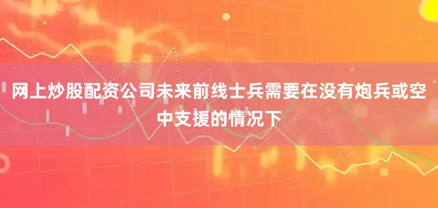 网上炒股配资公司未来前线士兵需要在没有炮兵或空中支援的情况下