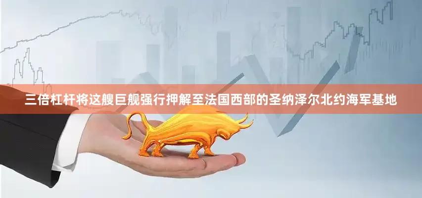 三倍杠杆将这艘巨舰强行押解至法国西部的圣纳泽尔北约海军基地