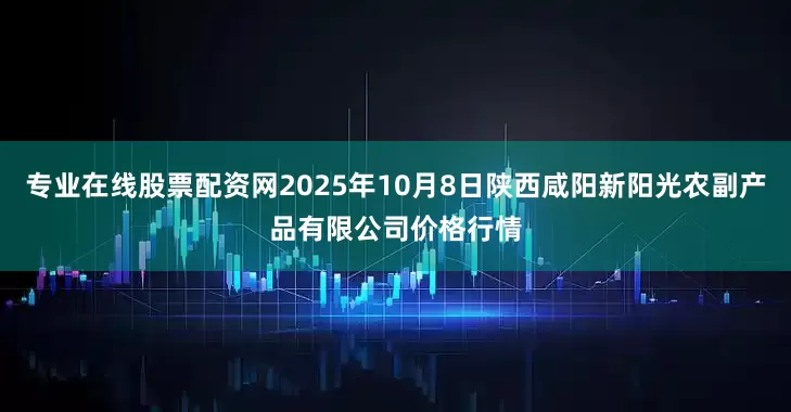 专业在线股票配资网2025年10月8日陕西咸阳新阳光农副产品有限公司价格行情
