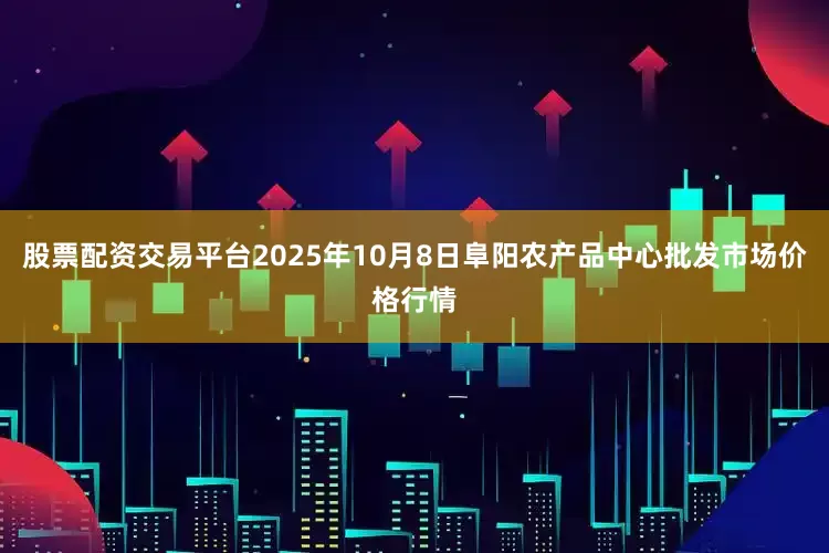 股票配资交易平台2025年10月8日阜阳农产品中心批发市场价格行情